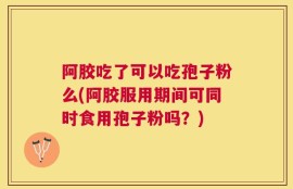 阿胶吃了可以吃孢子粉么(阿胶服用期间可同时食用孢子粉吗？)