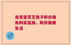 龙圣堂灵芝孢子粉价格及购买指南，助你健康生活