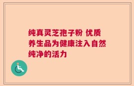 纯真灵芝孢子粉 优质养生品为健康注入自然纯净的活力