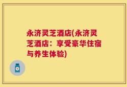 永济灵芝酒店(永济灵芝酒店：享受豪华住宿与养生体验)