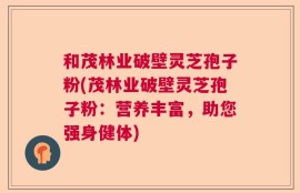 和茂林业破壁灵芝孢子粉(茂林业破壁灵芝孢子粉：营养丰富，助您强身健体)