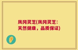 凤冈灵芝(凤冈灵芝：天然健康，品质保证)