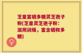 芝皇富硒多糖灵芝孢子粉(芝皇灵芝孢子粉：滋阴润燥，富含硒和多糖)