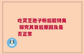 吃灵芝孢子粉后屁特臭 探究其背后原因及是否正常