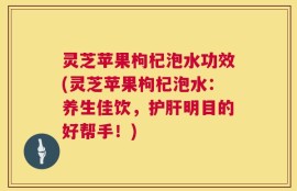 灵芝苹果枸杞泡水功效(灵芝苹果枸杞泡水：养生佳饮，护肝明目的好帮手！)