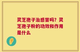 灵芝孢子治感冒吗？灵芝孢子粉的功效和作用是什么