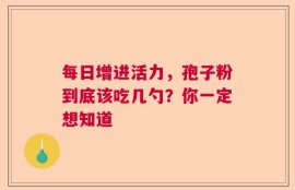 每日增进活力，孢子粉到底该吃几勺？你一定想知道