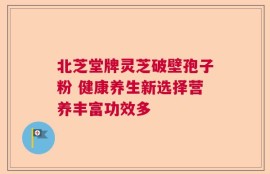 北芝堂牌灵芝破壁孢子粉 健康养生新选择营养丰富功效多