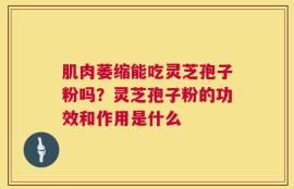 肌肉萎缩能吃灵芝孢子粉吗？灵芝孢子粉的功效和作用是什么