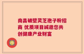 南昌破壁灵芝孢子粉招商 优质项目诚邀您共创健康产业财富
