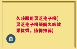 久咳服用灵芝孢子粉(灵芝孢子粉缓解久咳效果优秀，值得推荐)