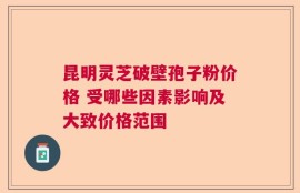 昆明灵芝破壁孢子粉价格 受哪些因素影响及大致价格范围