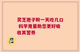 灵芝孢子粉一天吃几口 科学用量助您更好吸收其营养