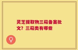 灵芝提取物三萜备案批文？三萜类有哪些