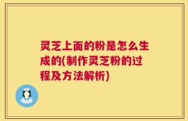 灵芝上面的粉是怎么生成的(制作灵芝粉的过程及方法解析)