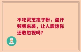 不吃灵芝孢子粉，盗汗频频来袭，让人震惊你还敢忽视吗？