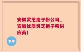 安徽灵芝孢子粉公司_安徽优质灵芝孢子粉供应商)