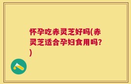 怀孕吃赤灵芝好吗(赤灵芝适合孕妇食用吗？)