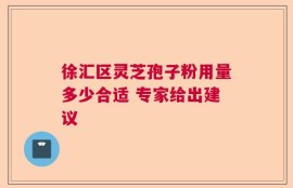 徐汇区灵芝孢子粉用量多少合适 专家给出建议