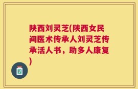 陕西刘灵芝(陕西女民间医术传承人刘灵芝传承活人书，助多人康复)