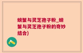 螃蟹与灵芝孢子粉_螃蟹与灵芝孢子粉的奇妙结合)