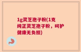 1g灵芝孢子粉(1克纯正灵芝孢子粉，呵护健康无负担)