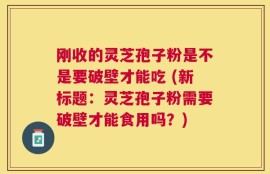 刚收的灵芝孢子粉是不是要破壁才能吃 (新标题：灵芝孢子粉需要破壁才能食用吗？)