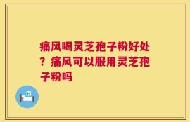 痛风喝灵芝孢子粉好处？痛风可以服用灵芝孢子粉吗