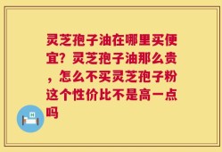 灵芝孢子油在哪里买便宜？灵芝孢子油那么贵，怎么不买灵芝孢子粉这个性价比不是高一点吗