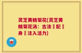 灵芝黄精菊花(灵芝黄精菊花汤：古法調配為身體注入活力)