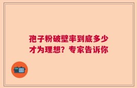 孢子粉破壁率到底多少才为理想？专家告诉你