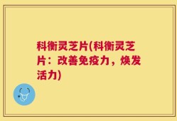 科衡灵芝片(科衡灵芝片：改善免疫力，焕发活力)