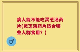 病人能不能吃灵芝汤药片(灵芝汤药片适合哪些人群食用？)