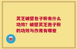 灵芝破壁包子粉有什么功效？破壁灵芝孢子粉的功效与作用有哪些