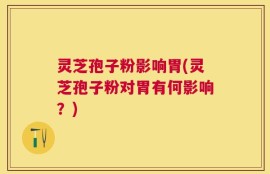 灵芝孢子粉影响胃(灵芝孢子粉对胃有何影响？)