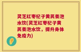 灵芝红枣杞子黄芪姜泡水饮(灵芝红枣杞子黄芪姜泡水饮，提升身体免疫力)