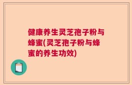 健康养生灵芝孢子粉与蜂蜜(灵芝孢子粉与蜂蜜的养生功效)