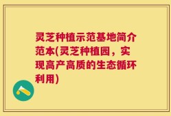 灵芝种植示范基地简介范本(灵芝种植园，实现高产高质的生态循环利用)