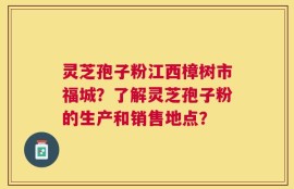 灵芝孢子粉江西樟树市福城？了解灵芝孢子粉的生产和销售地点？