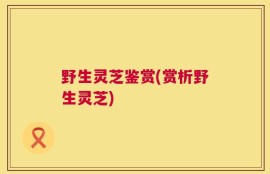 野生灵芝鉴赏(赏析野生灵芝)