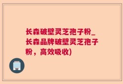 长森破壁灵芝孢子粉_长森品牌破壁灵芝孢子粉，高效吸收)