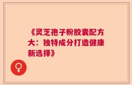 《灵芝孢子粉胶囊配方大：独特成分打造健康新选择》