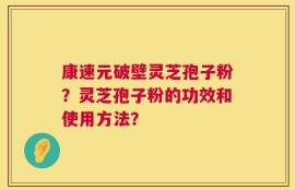 康速元破壁灵芝孢子粉？灵芝孢子粉的功效和使用方法？