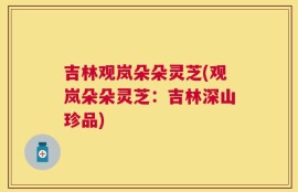 吉林观岚朵朵灵芝(观岚朵朵灵芝：吉林深山珍品)
