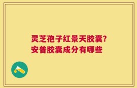 灵芝孢子红景天胶囊？安普胶囊成分有哪些