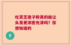 吃灵芝孢子粉真的能让头发更浓密光泽吗？你想知道的