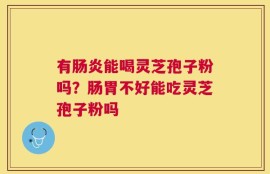 有肠炎能喝灵芝孢子粉吗？肠胃不好能吃灵芝孢子粉吗