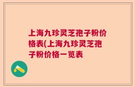 上海九珍灵芝孢子粉价格表(上海九珍灵芝孢子粉价格一览表