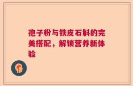 孢子粉与铁皮石斛的完美搭配，解锁营养新体验