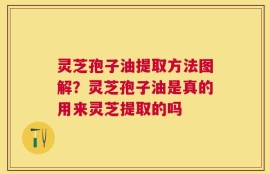 灵芝孢子油提取方法图解？灵芝孢子油是真的用来灵芝提取的吗